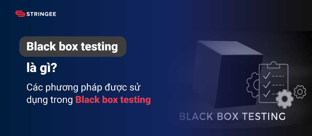 Black box testing là gì? Các phương pháp được sử dụng trong Black box testing